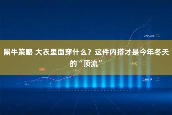 黑牛策略 大衣里面穿什么？这件内搭才是今年冬天的“顶流”