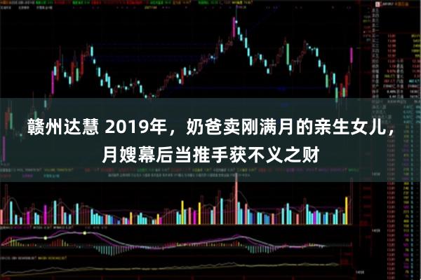 赣州达慧 2019年，奶爸卖刚满月的亲生女儿，月嫂幕后当推手获不义之财