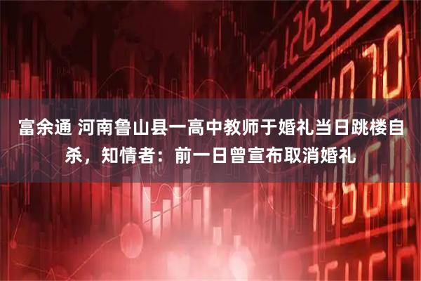富余通 河南鲁山县一高中教师于婚礼当日跳楼自杀，知情者：前一日曾宣布取消婚礼