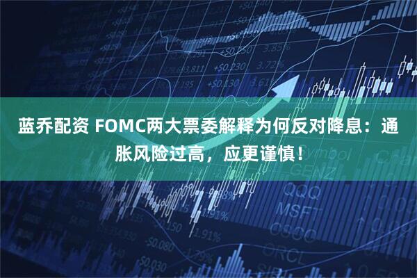 蓝乔配资 FOMC两大票委解释为何反对降息：通胀风险过高，应更谨慎！