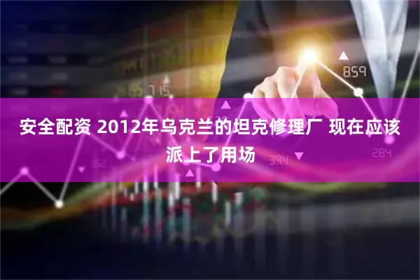 安全配资 2012年乌克兰的坦克修理厂 现在应该派上了用场