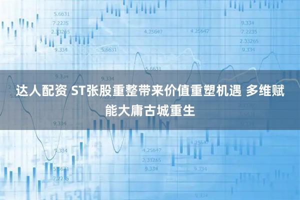 达人配资 ST张股重整带来价值重塑机遇 多维赋能大庸古城重生
