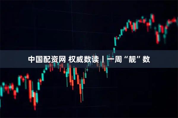 中国配资网 权威数读丨一周“靓”数