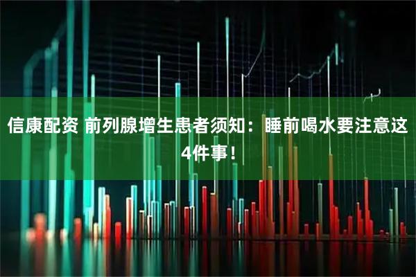 信康配资 前列腺增生患者须知：睡前喝水要注意这4件事！