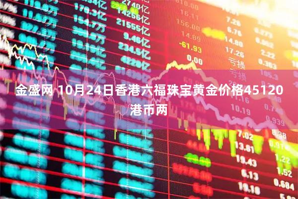 金盛网 10月24日香港六福珠宝黄金价格45120港币两