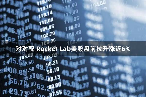 对对配 Rocket Lab美股盘前拉升涨近6%