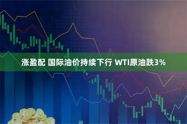 涨盈配 国际油价持续下行 WTI原油跌3%
