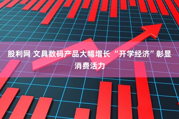 股利网 文具数码产品大幅增长 “开学经济”彰显消费活力