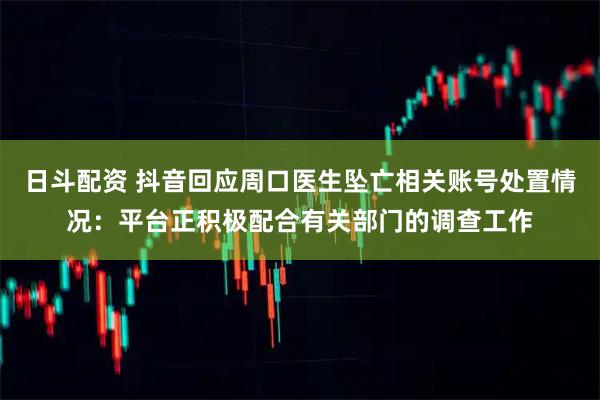 日斗配资 抖音回应周口医生坠亡相关账号处置情况：平台正积极配合有关部门的调查工作