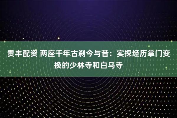 贵丰配资 两座千年古刹今与昔：实探经历掌门变换的少林寺和白马寺