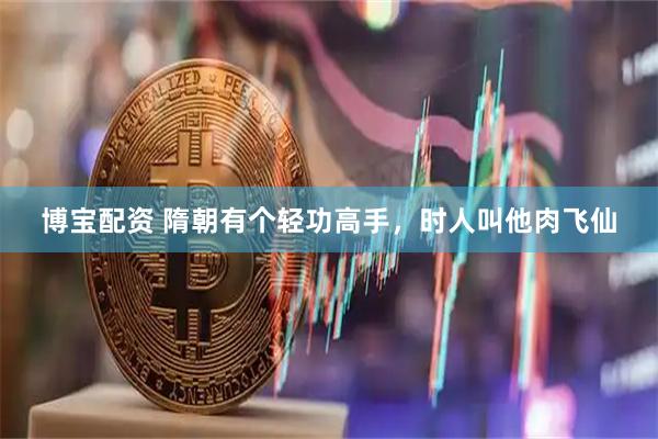 博宝配资 隋朝有个轻功高手，时人叫他肉飞仙