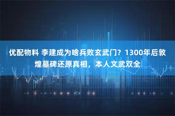 优配物料 李建成为啥兵败玄武门？1300年后敦煌墓碑还原真相，本人文武双全