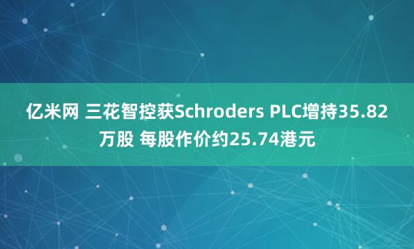 亿米网 三花智控获Schroders PLC增持35.82万股 每股作价约25.74港元
