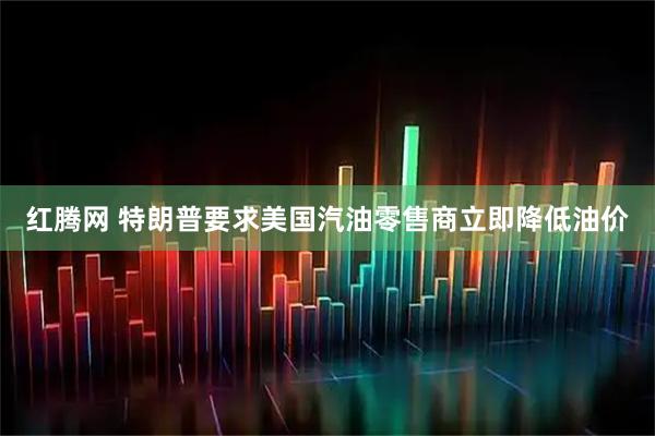 红腾网 特朗普要求美国汽油零售商立即降低油价