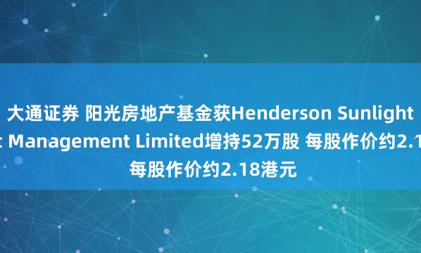 大通证券 阳光房地产基金获Henderson Sunlight Asset Management Limited增持52万股 每股作价约2.18港元
