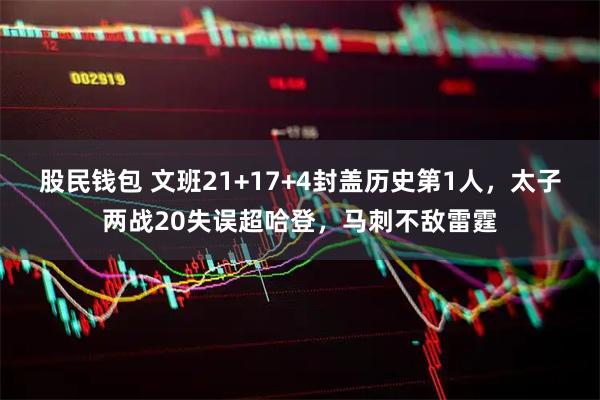 股民钱包 文班21+17+4封盖历史第1人，太子两战20失误超哈登，马刺不敌雷霆